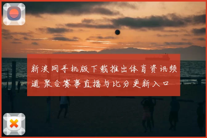 新浪网手机版下载推出体育资讯频道 聚合赛事直播与比分更新入口