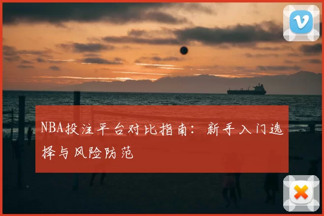 NBA投注平台对比指南：新手入门选择与风险防范