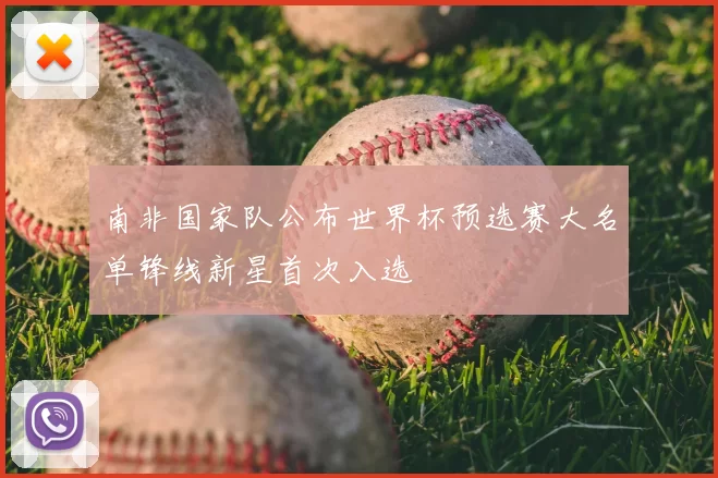 南非国家队公布世界杯预选赛大名单锋线新星首次入选