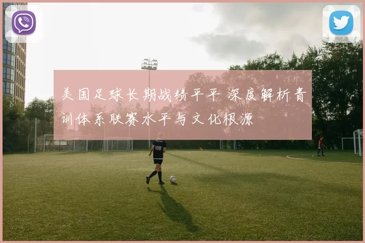 美国足球长期战绩平平 深度解析青训体系联赛水平与文化根源