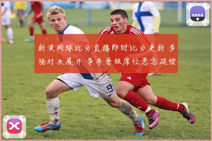 新浪网球比分直播即时比分更新 多场对决展开 争夺晋级席位悬念延续