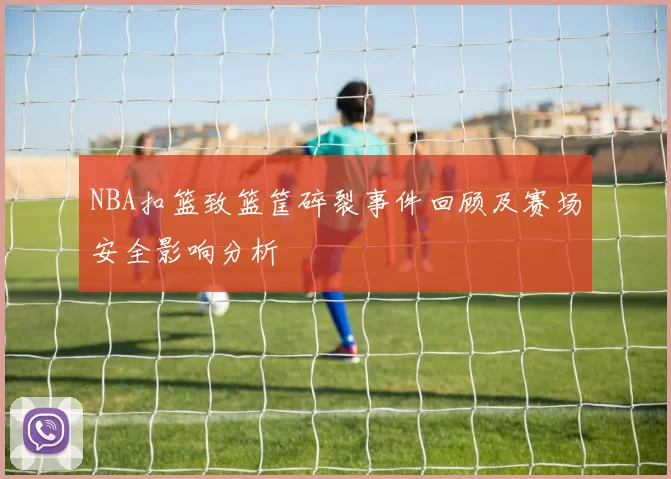 NBA扣篮致篮筐碎裂事件回顾及赛场安全影响分析