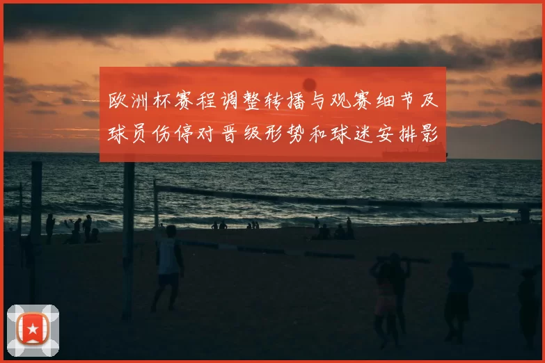 欧洲杯赛程调整转播与观赛细节及球员伤停对晋级形势和球迷安排影响