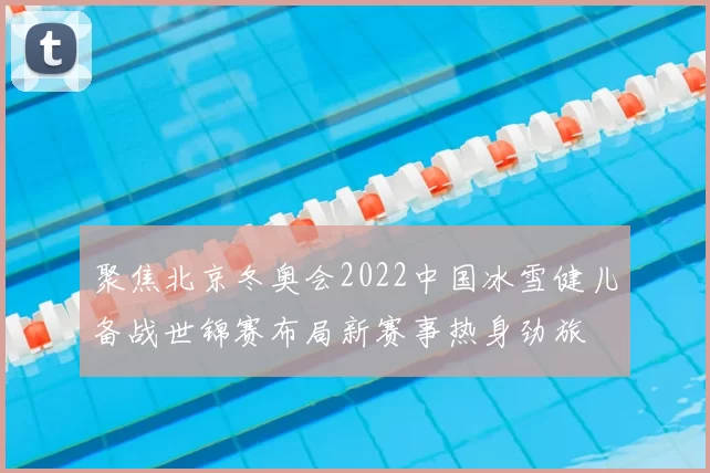 聚焦北京冬奥会2022中国冰雪健儿备战世锦赛布局新赛事热身劲旅
