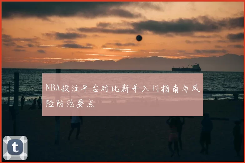 NBA投注平台对比新手入门指南与风险防范要点