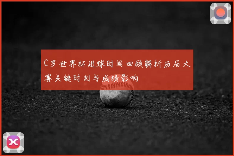 C罗世界杯进球时间回顾解析历届大赛关键时刻与成绩影响