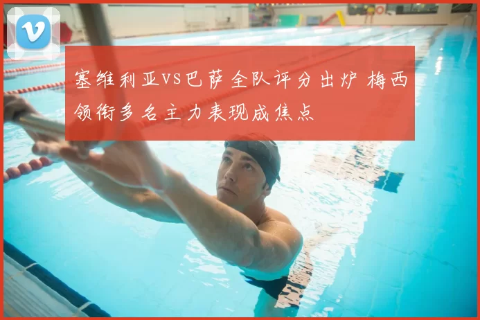 塞维利亚vs巴萨全队评分出炉 梅西领衔多名主力表现成焦点