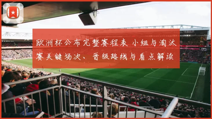 欧洲杯公布完整赛程表 小组与淘汰赛关键场次、晋级路线与看点解读