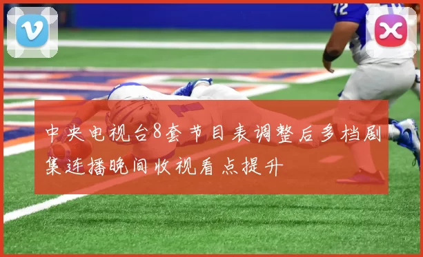 中央电视台8套节目表调整后多档剧集连播晚间收视看点提升