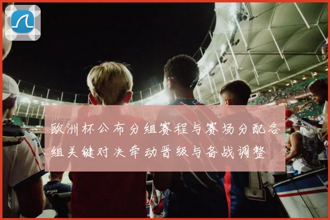 欧洲杯公布分组赛程与赛场分配各组关键对决牵动晋级与备战调整