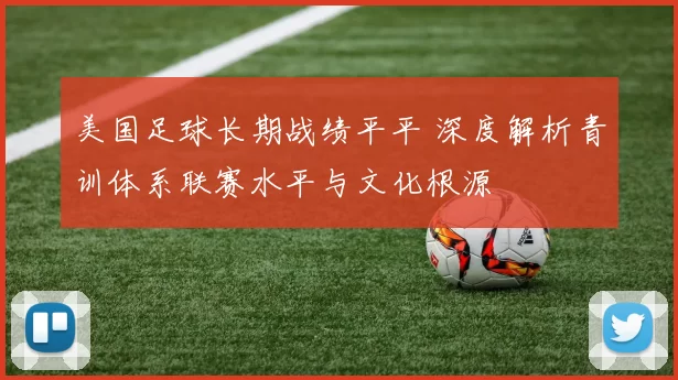 美国足球长期战绩平平 深度解析青训体系联赛水平与文化根源