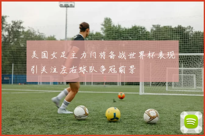 美国女足主力门将备战世界杯表现引关注左右球队争冠前景