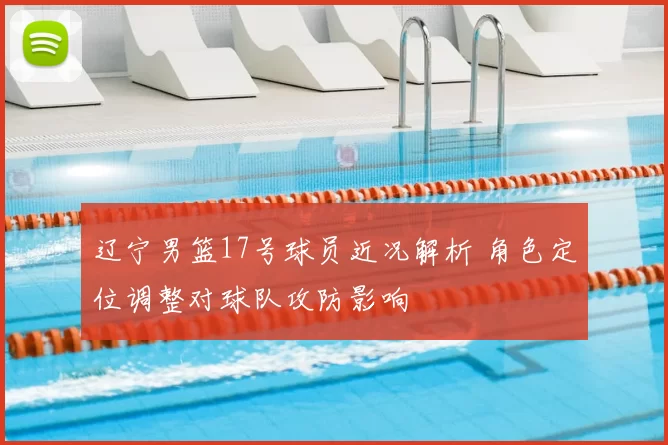 辽宁男篮17号球员近况解析 角色定位调整对球队攻防影响