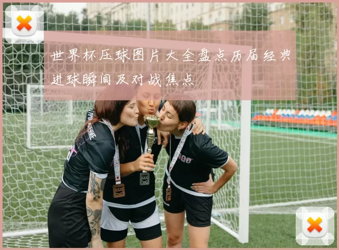 世界杯压球图片大全盘点历届经典进球瞬间及对战焦点