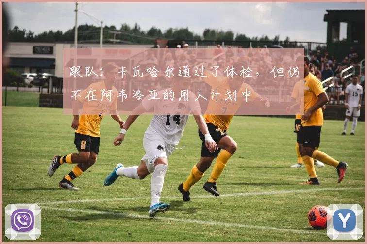 跟队：卡瓦哈尔通过了体检，但仍不在阿韦洛亚的用人计划中