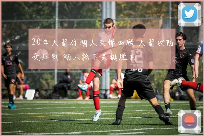 20年火箭对湖人交锋回顾 火箭攻防受压制 湖人抢下关键胜利