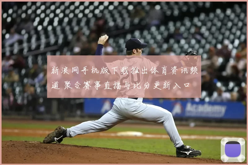 新浪网手机版下载推出体育资讯频道 聚合赛事直播与比分更新入口
