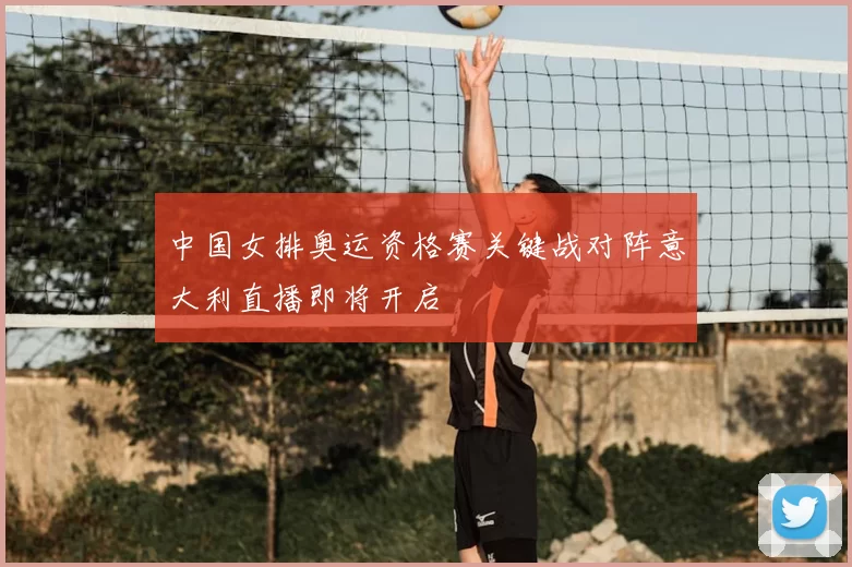 中国女排奥运资格赛关键战对阵意大利直播即将开启