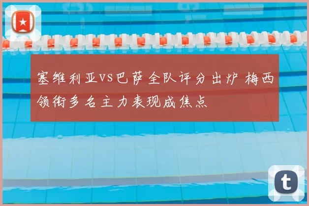 塞维利亚vs巴萨全队评分出炉 梅西领衔多名主力表现成焦点