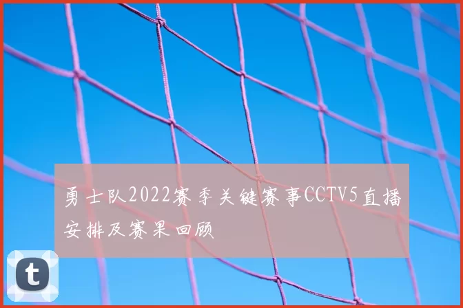 勇士队2022赛季关键赛事CCTV5直播安排及赛果回顾