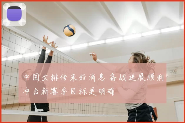 中国女排传来好消息 备战进展顺利冲击新赛季目标更明确