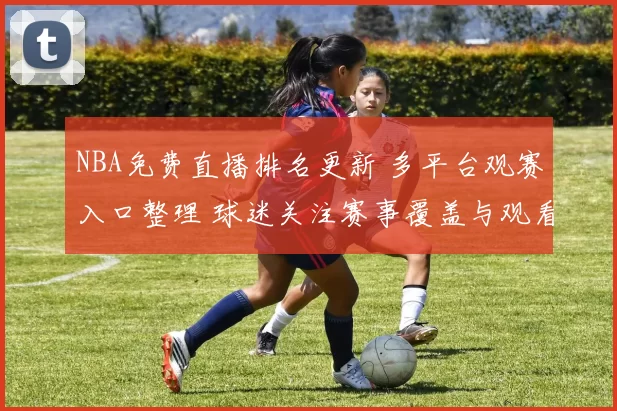 NBA免费直播排名更新 多平台观赛入口整理 球迷关注赛事覆盖与观看稳定性