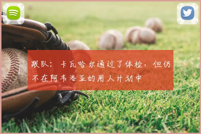 跟队：卡瓦哈尔通过了体检，但仍不在阿韦洛亚的用人计划中