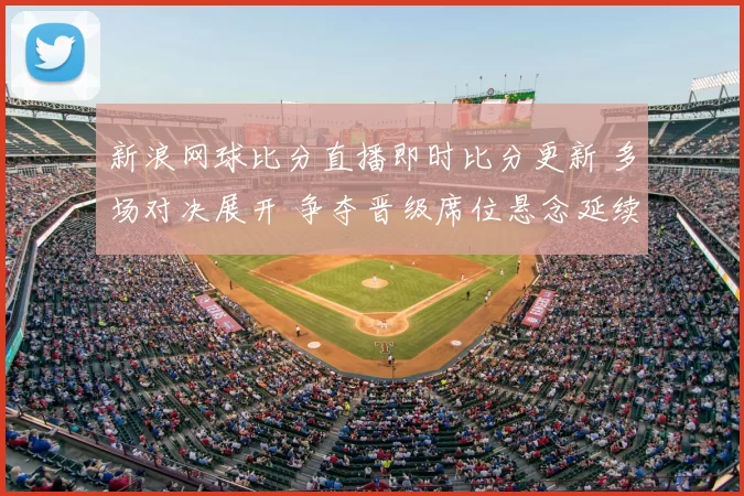 新浪网球比分直播即时比分更新 多场对决展开 争夺晋级席位悬念延续