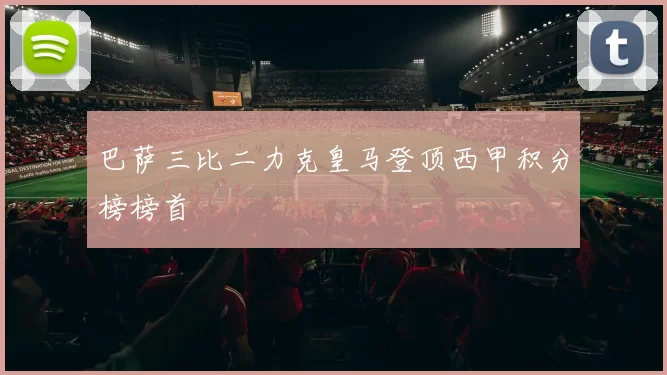 巴萨三比二力克皇马登顶西甲积分榜榜首