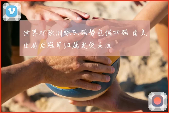 世界杯欧洲球队强势包揽四强 南美出局后冠军归属更受关注