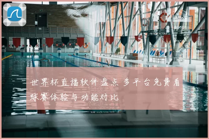 世界杯直播软件盘点 多平台免费看球赛体验与功能对比