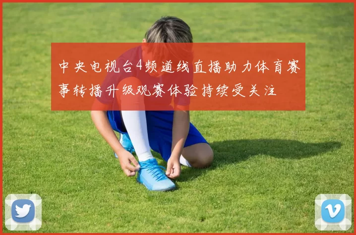 中央电视台4频道线直播助力体育赛事转播升级观赛体验持续受关注