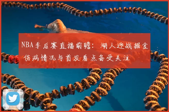 NBA季后赛直播前瞻：湖人迎战掘金 伤病情况与首发看点备受关注