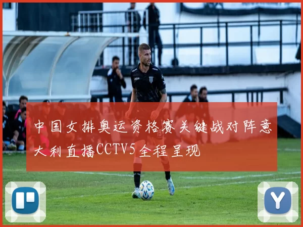 中国女排奥运资格赛关键战对阵意大利直播CCTV5全程呈现