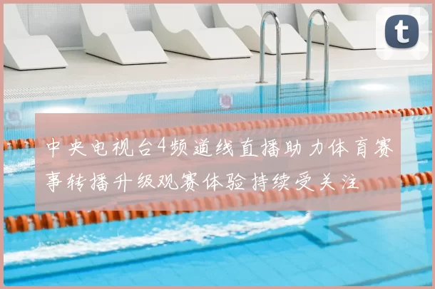 中央电视台4频道线直播助力体育赛事转播升级观赛体验持续受关注