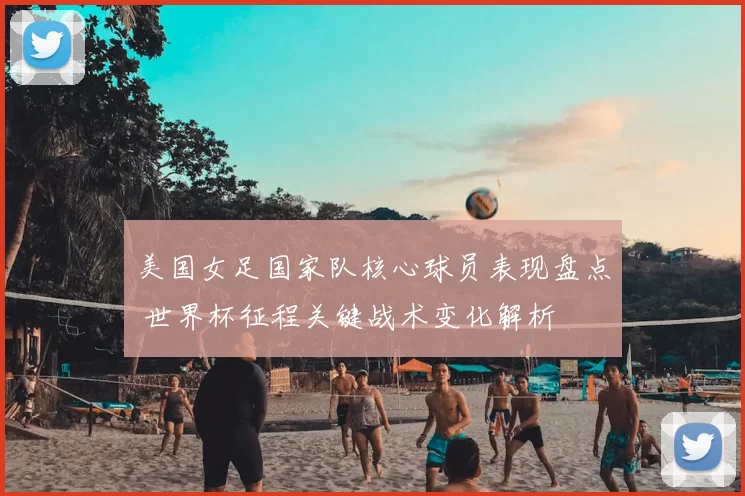美国女足国家队核心球员表现盘点 世界杯征程关键战术变化解析