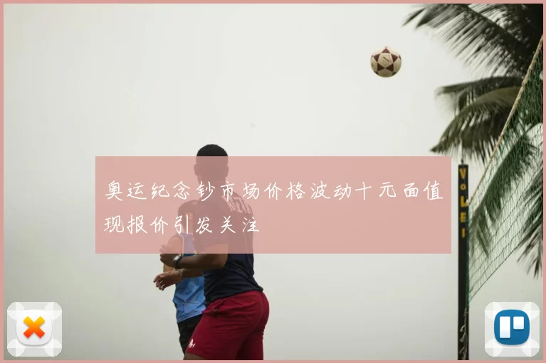 奥运纪念钞市场价格波动十元面值现报价引发关注