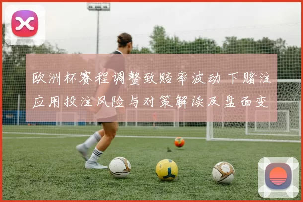 欧洲杯赛程调整致赔率波动 下赌注应用投注风险与对策解读及盘面变化