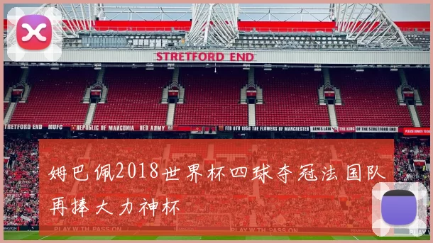 姆巴佩2018世界杯四球夺冠法国队再捧大力神杯