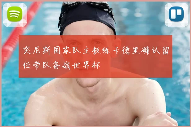 突尼斯国家队主教练卡德里确认留任带队备战世界杯