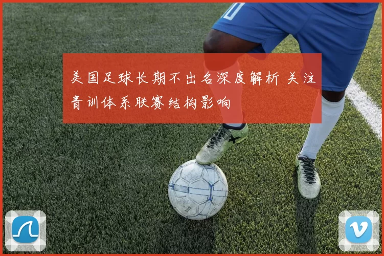 美国足球长期不出名深度解析 关注青训体系联赛结构影响