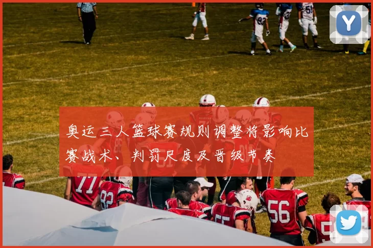 奥运三人篮球赛规则调整将影响比赛战术、判罚尺度及晋级节奏