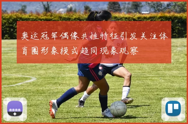 奥运冠军偶像共性特征引发关注体育圈形象模式趋同现象观察