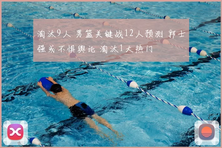 淘汰9人 男篮关键战12人预测 郭士强或不惧舆论 淘汰1大热门