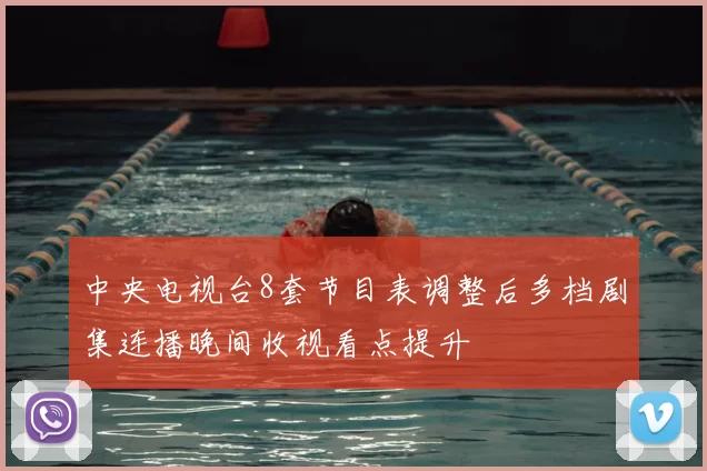 中央电视台8套节目表调整后多档剧集连播晚间收视看点提升
