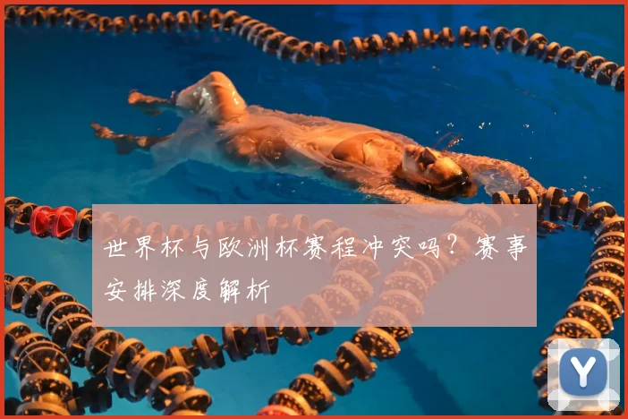 世界杯与欧洲杯赛程冲突吗?赛事安排深度解析