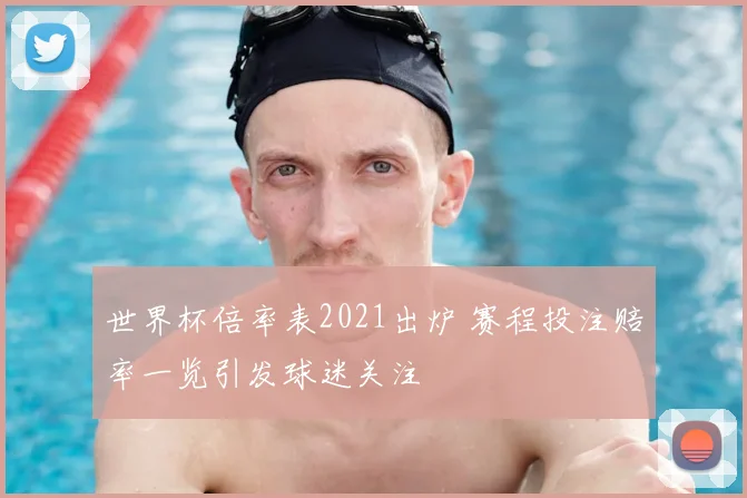 世界杯倍率表2021出炉 赛程投注赔率一览引发球迷关注