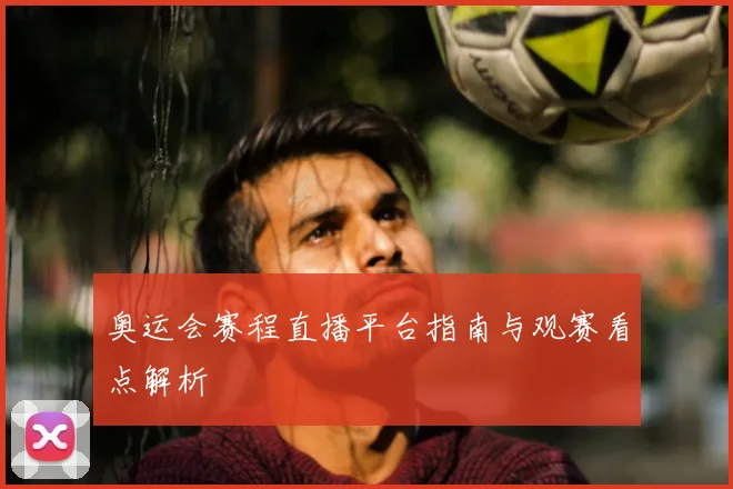 奥运会赛程直播平台指南与观赛看点解析