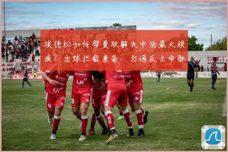 埃德松如何帮曼联解决中场最大顽疾？出球拦截兼备，打通反击命脉_欧冠_曼城_意甲