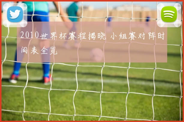 2010世界杯赛程揭晓 小组赛对阵时间表全览